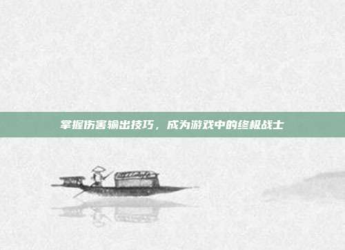 掌握伤害输出技巧,成为游戏中的终极战士