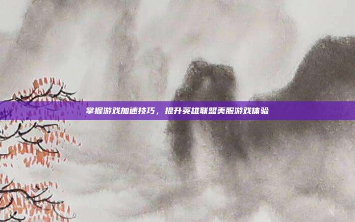 掌握游戏加速技巧，提升英雄联盟美服游戏体验