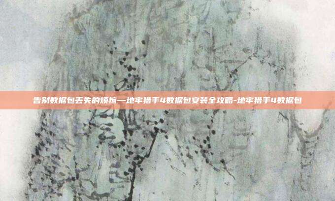 告别数据包丢失的烦恼—地牢猎手4数据包安装全攻略-地牢猎手4数据包