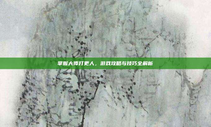 掌握大俸打更人,游戏攻略与技巧全解析