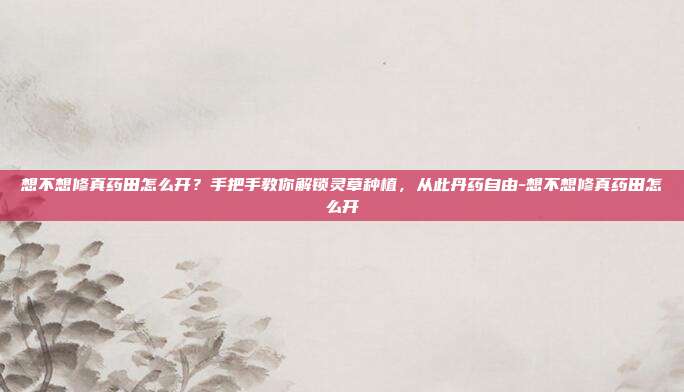 想不想修真药田怎么开？手把手教你解锁灵草种植，从此丹药自由-想不想修真药田怎么开