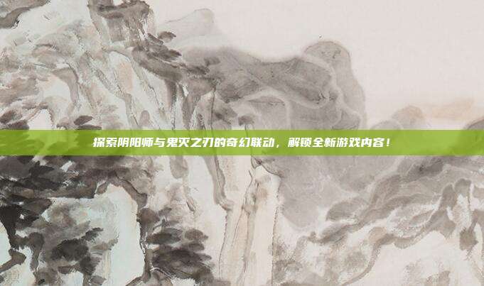 探索阴阳师与鬼灭之刃的奇幻联动，解锁全新游戏内容！