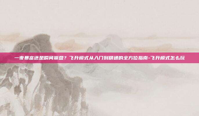 一夜暴富还是瞬间崩盘？飞升模式从入门到精通的全方位指南-飞升模式怎么玩