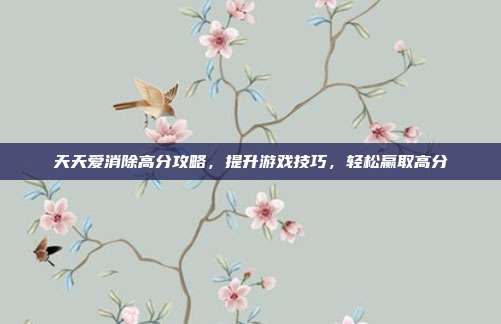 天天爱消除高分攻略,提升游戏技巧,轻松赢取高分