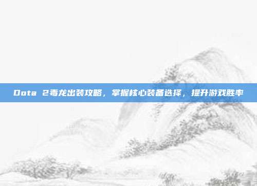 Dota 2毒龙出装攻略，掌握核心装备选择，提升游戏胜率