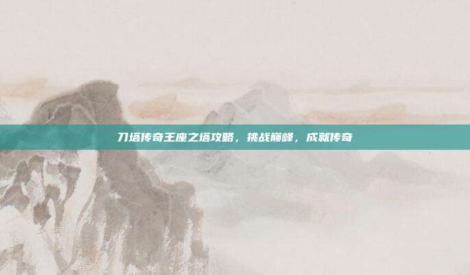 刀塔传奇王座之塔攻略，挑战巅峰，成就传奇
