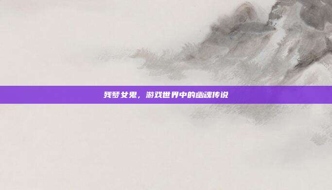 残梦女鬼，游戏世界中的幽魂传说