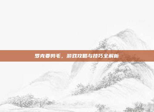 罗克要剪毛,游戏攻略与技巧全解析