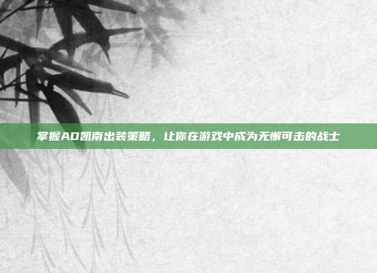 掌握AD凯南出装策略,让你在游戏中成为无懈可击的战士