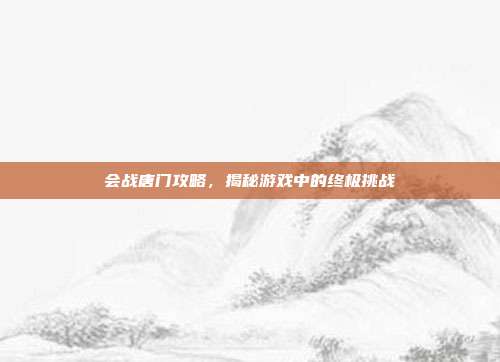 会战唐门攻略,揭秘游戏中的终极挑战