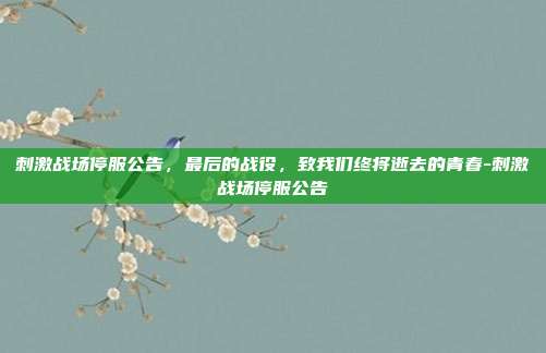 刺激战场停服公告，最后的战役，致我们终将逝去的青春-刺激战场停服公告