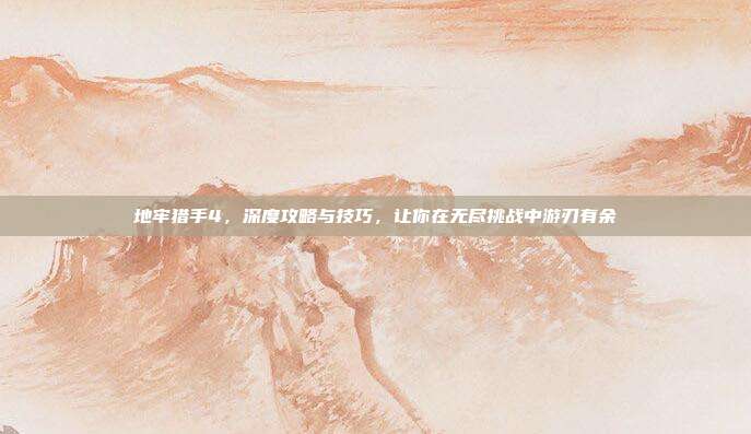 地牢猎手4,深度攻略与技巧,让你在无尽挑战中游刃有余
