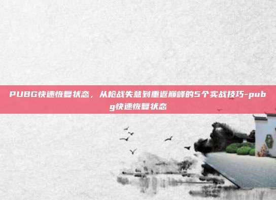 PUBG快速恢复状态，从枪战失意到重返巅峰的5个实战技巧-pubg快速恢复状态