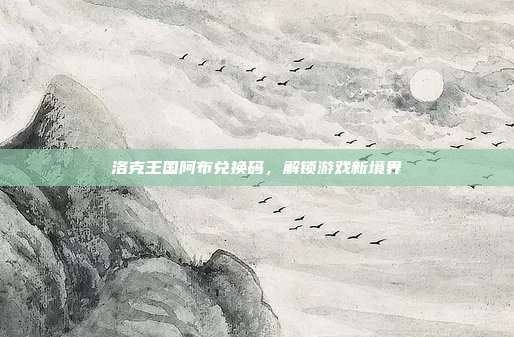 洛克王国阿布兑换码,解锁游戏新境界