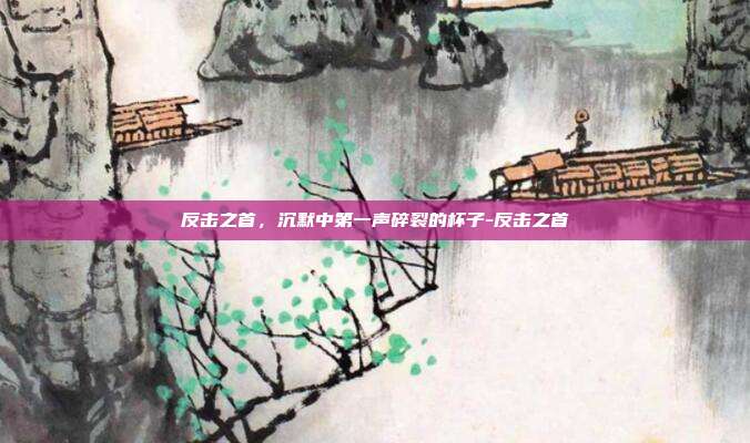 反击之首，沉默中第一声碎裂的杯子-反击之首