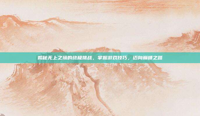 揭秘无上之境的终极挑战,掌握游戏技巧,迈向巅峰之路
