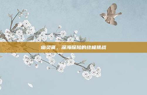 幽灵鲨,深海探险的终极挑战