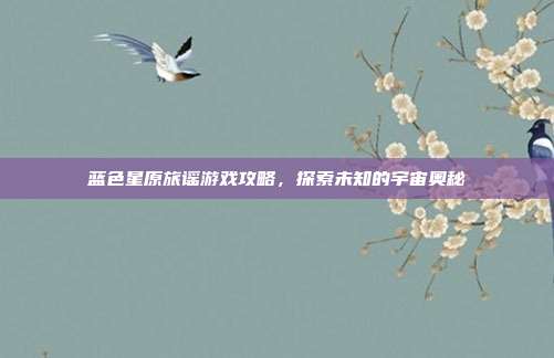 蓝色星原旅谣游戏攻略，探索未知的宇宙奥秘
