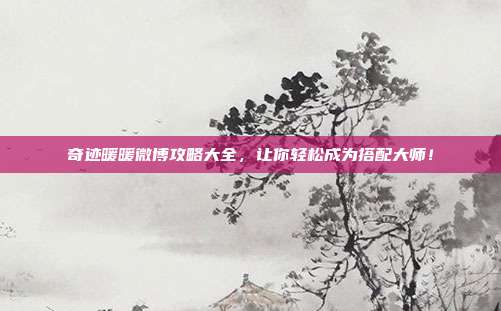 奇迹暖暖微博攻略大全，让你轻松成为搭配大师！