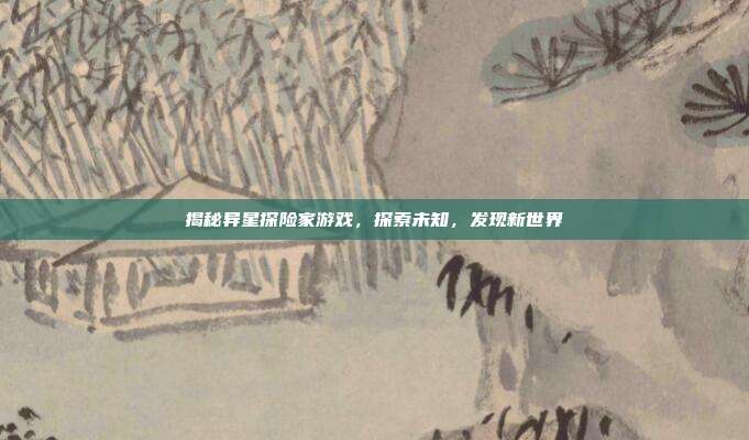 揭秘异星探险家游戏，探索未知，发现新世界