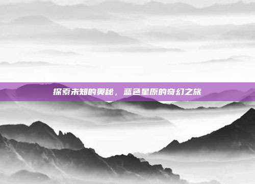 探索未知的奥秘,蓝色星原的奇幻之旅