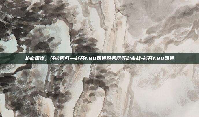 热血重燃，经典回归—新开1.80网通服务器等你来战-新开1.80网通