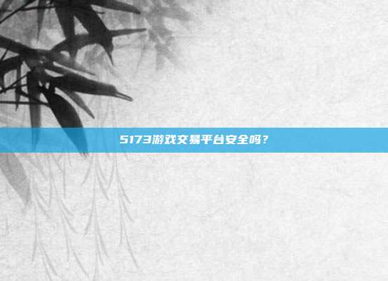 5173游戏交易平台安全吗？