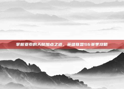 掌握亚索的天赋加点之道，英雄联盟S6赛季攻略