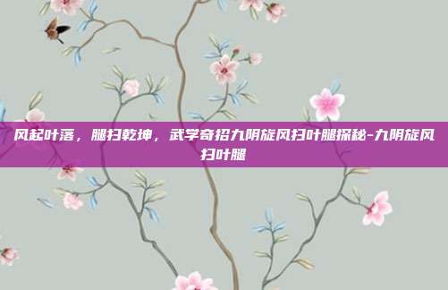 风起叶落，腿扫乾坤，武学奇招九阴旋风扫叶腿探秘-九阴旋风扫叶腿