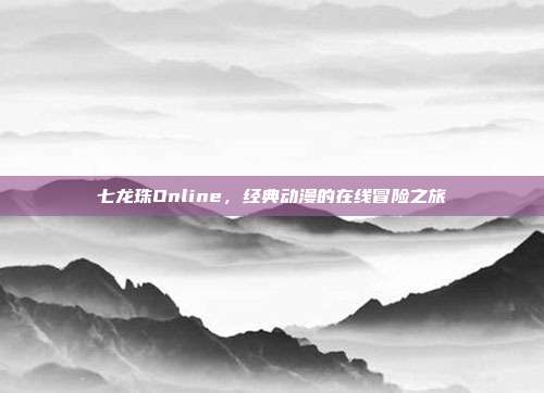 七龙珠Online,经典动漫的在线冒险之旅