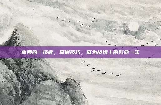虞姬的一技能,掌握技巧,成为战场上的致命一击