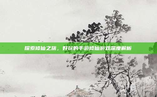 探索修仙之旅,好玩的手游修仙游戏深度解析