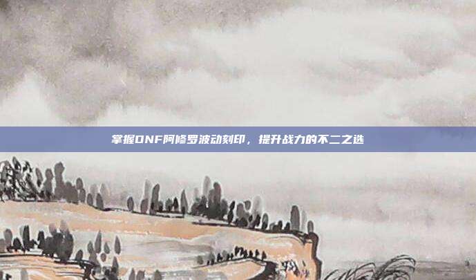 掌握DNF阿修罗波动刻印,提升战力的不二之选
