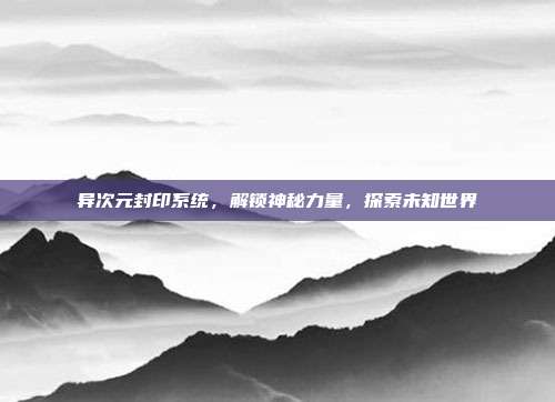 异次元封印系统，解锁神秘力量，探索未知世界