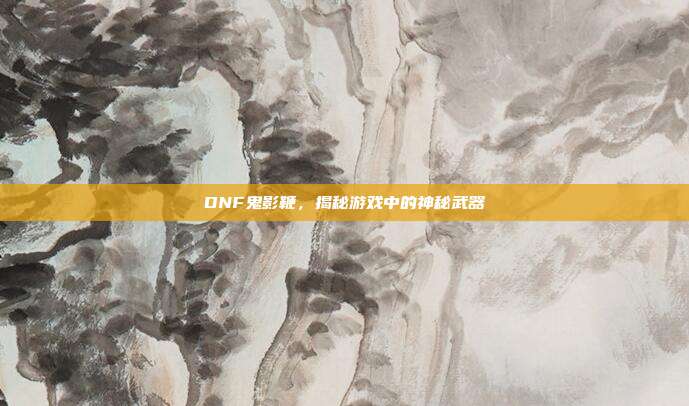 DNF鬼影鞭,揭秘游戏中的神秘武器