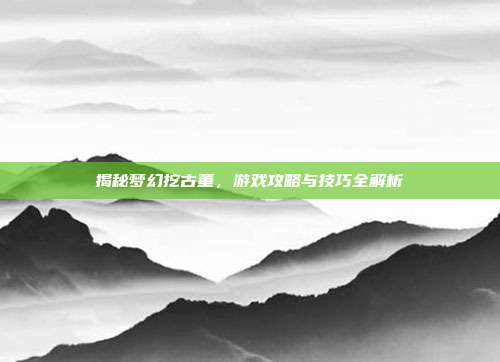 揭秘梦幻挖古董,游戏攻略与技巧全解析