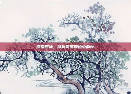 探索原神,敲响两侧遗迹中的钟