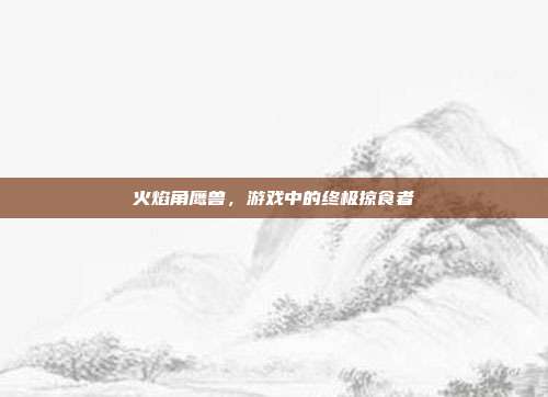 火焰角鹰兽,游戏中的终极掠食者