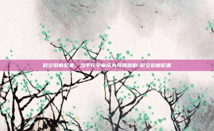 时空裂痕配置，当平行宇宙成为可调参数-时空裂痕配置