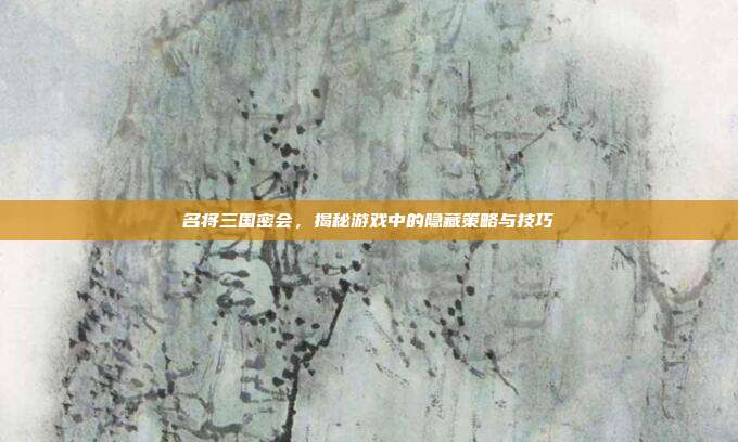 名将三国密会,揭秘游戏中的隐藏策略与技巧