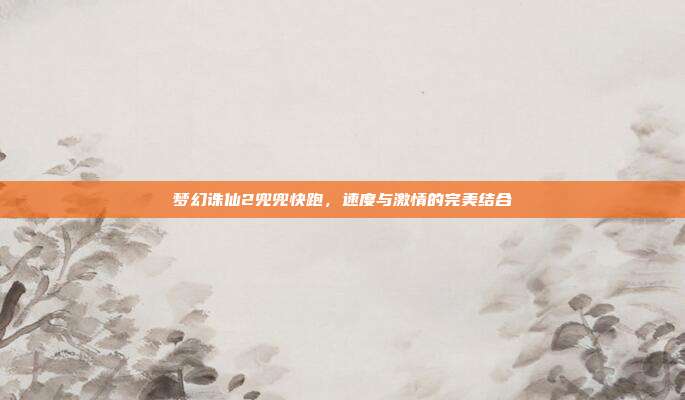 梦幻诛仙2兜兜快跑,速度与激情的完美结合