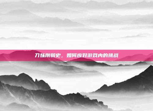 刀妹削弱史,如何应对游戏内的挑战