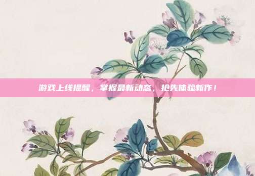 游戏上线提醒，掌握最新动态，抢先体验新作！