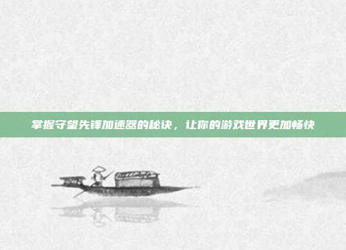 掌握守望先锋加速器的秘诀,让你的游戏世界更加畅快