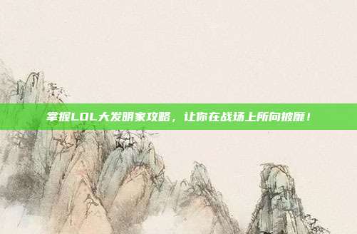 掌握LOL大发明家攻略,让你在战场上所向披靡!