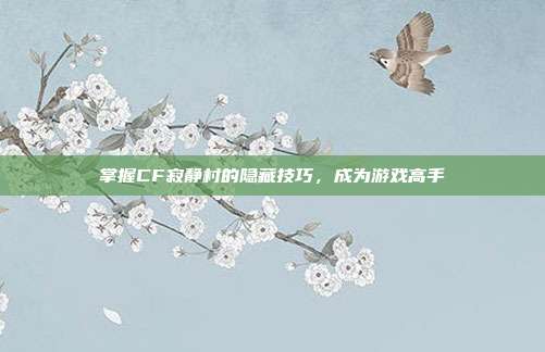 掌握CF寂静村的隐藏技巧，成为游戏高手