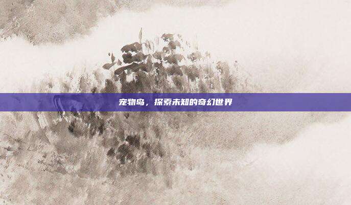 宠物岛，探索未知的奇幻世界