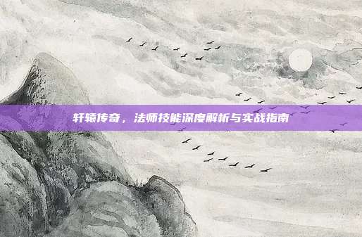 轩辕传奇,法师技能深度解析与实战指南