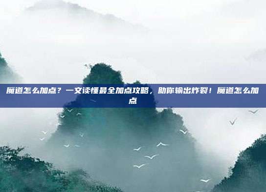 魔道怎么加点？一文读懂最全加点攻略，助你输出炸裂！魔道怎么加点