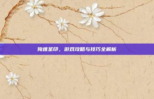 殉难圣印，游戏攻略与技巧全解析